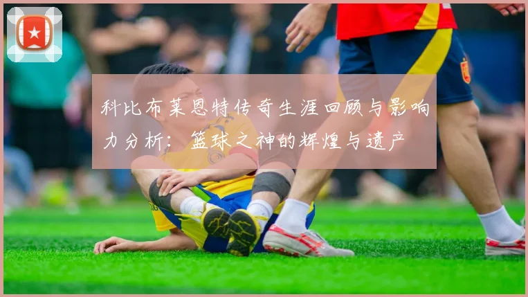 科比布莱恩特传奇生涯回顾与影响力分析：篮球之神的辉煌与遗产