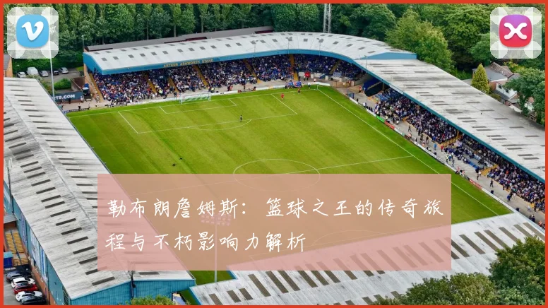 勒布朗詹姆斯：篮球之王的传奇旅程与不朽影响力解析