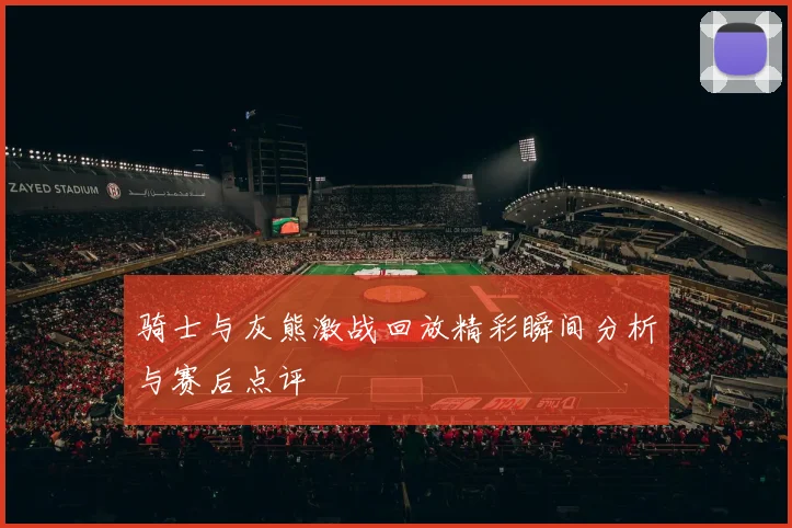 骑士与灰熊激战回放精彩瞬间分析与赛后点评